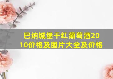 巴纳城堡干红葡萄酒2010价格及图片大全及价格