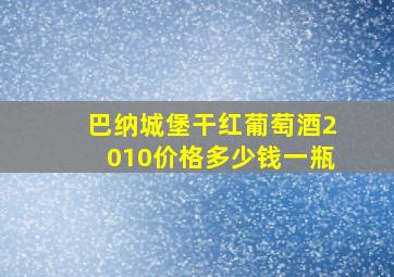 巴纳城堡干红葡萄酒2010价格多少钱一瓶