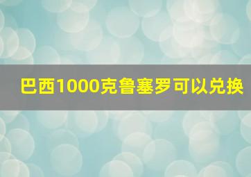 巴西1000克鲁塞罗可以兑换