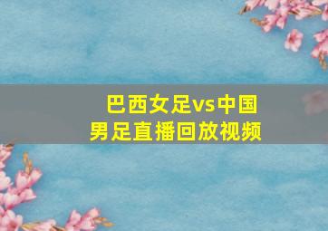 巴西女足vs中国男足直播回放视频