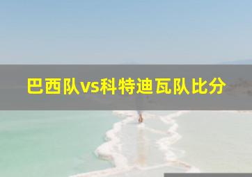 巴西队vs科特迪瓦队比分