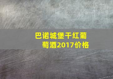 巴诺城堡干红葡萄酒2017价格