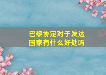 巴黎协定对于发达国家有什么好处吗