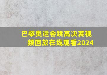 巴黎奥运会跳高决赛视频回放在线观看2024