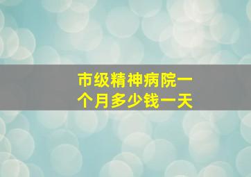 市级精神病院一个月多少钱一天