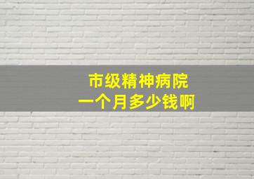 市级精神病院一个月多少钱啊