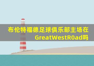 布伦特福德足球俱乐部主场在GreatWestR0ad吗