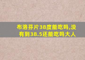 布洛芬片38度能吃吗,没有到38.5还能吃吗大人