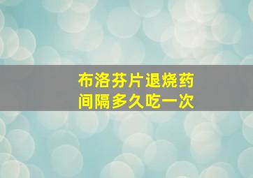 布洛芬片退烧药间隔多久吃一次