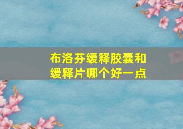 布洛芬缓释胶囊和缓释片哪个好一点