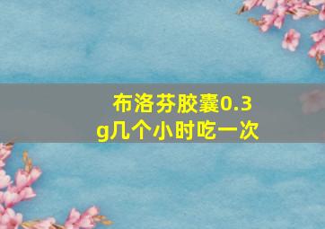 布洛芬胶囊0.3g几个小时吃一次