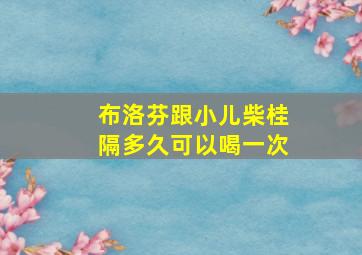 布洛芬跟小儿柴桂隔多久可以喝一次