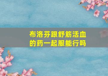 布洛芬跟舒筋活血的药一起服能行吗