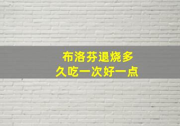 布洛芬退烧多久吃一次好一点