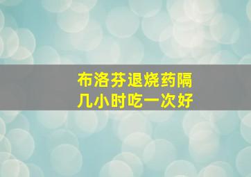 布洛芬退烧药隔几小时吃一次好