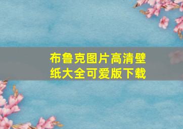 布鲁克图片高清壁纸大全可爱版下载