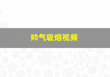 帅气吸烟视频