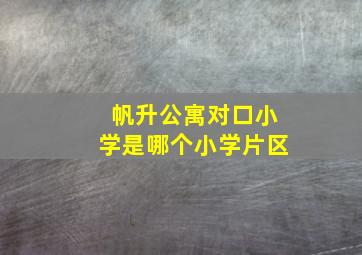 帆升公寓对口小学是哪个小学片区