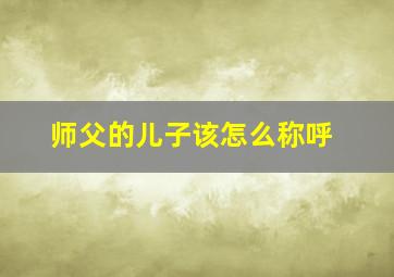 师父的儿子该怎么称呼