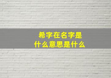 希字在名字是什么意思是什么