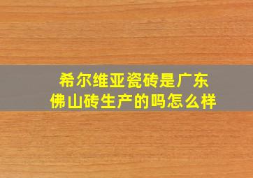 希尔维亚瓷砖是广东佛山砖生产的吗怎么样