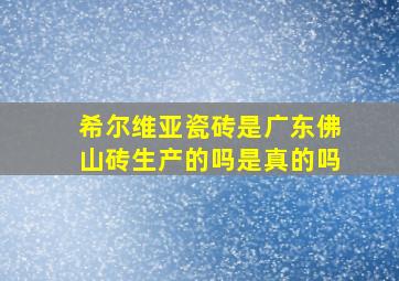 希尔维亚瓷砖是广东佛山砖生产的吗是真的吗