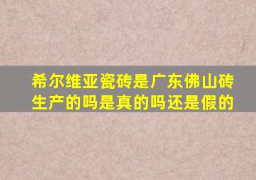 希尔维亚瓷砖是广东佛山砖生产的吗是真的吗还是假的