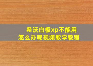 希沃白板xp不能用怎么办呢视频教学教程