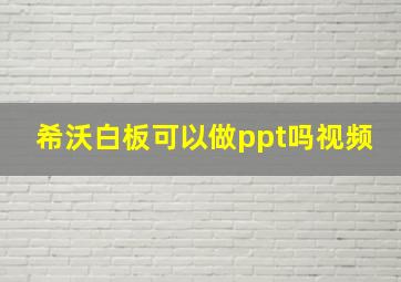 希沃白板可以做ppt吗视频