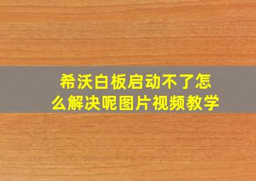 希沃白板启动不了怎么解决呢图片视频教学