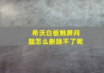 希沃白板触屏问题怎么删除不了呢