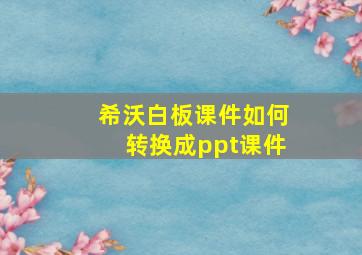 希沃白板课件如何转换成ppt课件