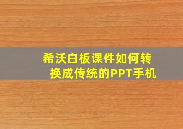 希沃白板课件如何转换成传统的PPT手机