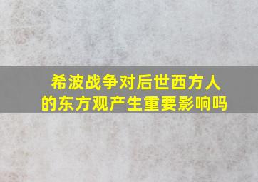 希波战争对后世西方人的东方观产生重要影响吗