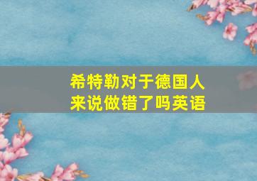 希特勒对于德国人来说做错了吗英语