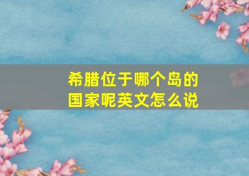 希腊位于哪个岛的国家呢英文怎么说