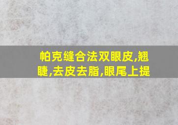 帕克缝合法双眼皮,翘睫,去皮去脂,眼尾上提