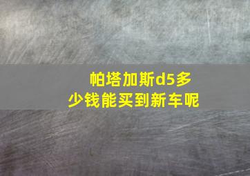 帕塔加斯d5多少钱能买到新车呢