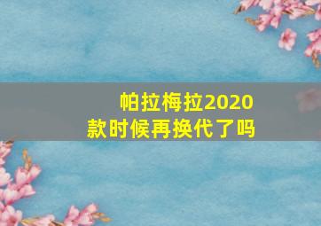 帕拉梅拉2020款时候再换代了吗