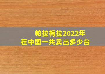 帕拉梅拉2022年在中国一共卖出多少台