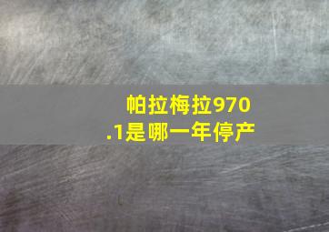 帕拉梅拉970.1是哪一年停产