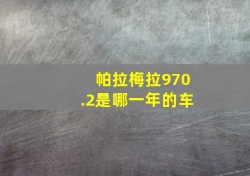 帕拉梅拉970.2是哪一年的车