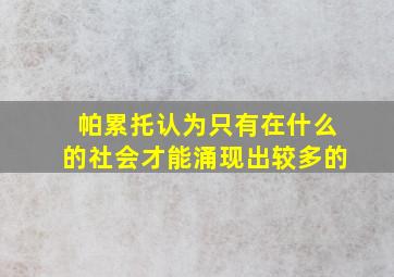 帕累托认为只有在什么的社会才能涌现出较多的