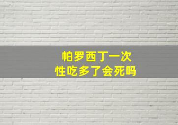 帕罗西丁一次性吃多了会死吗