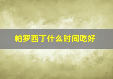 帕罗西丁什么时间吃好