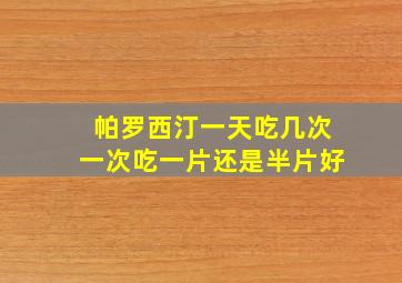 帕罗西汀一天吃几次一次吃一片还是半片好