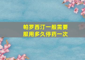 帕罗西汀一般需要服用多久停药一次