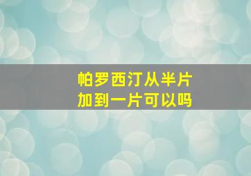 帕罗西汀从半片加到一片可以吗