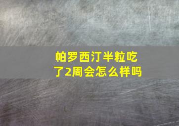 帕罗西汀半粒吃了2周会怎么样吗