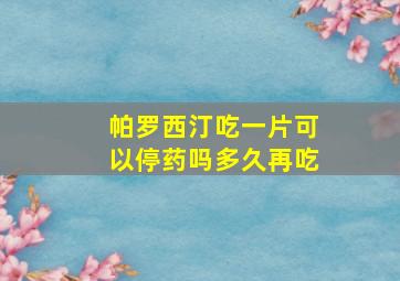 帕罗西汀吃一片可以停药吗多久再吃